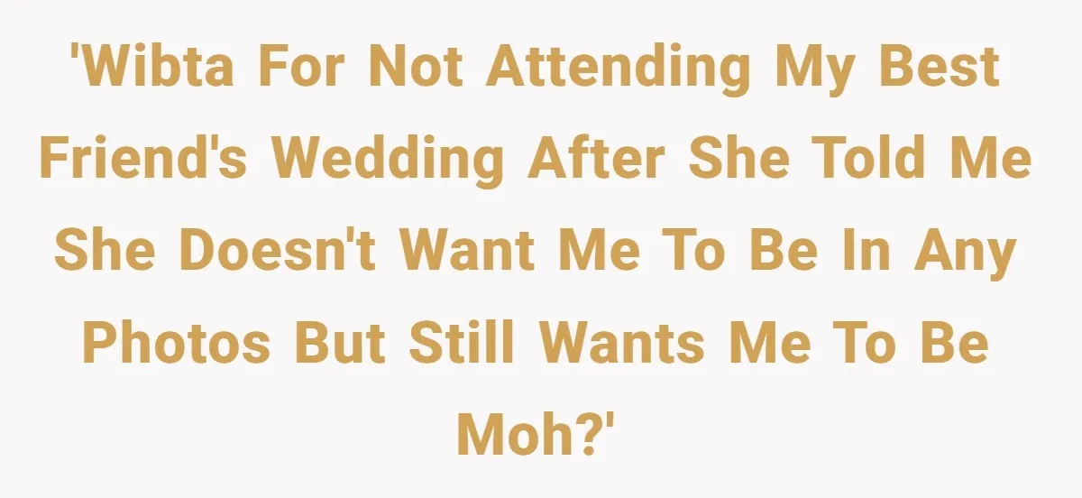 'WIBTA for not attending my best friend's wedding after she told me she doesn't want me to be in any photos but still wants me to be MOH?'