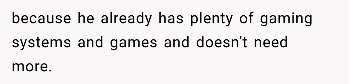 because he already has plenty of gaming systems and games and doesn’t need more.