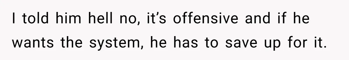 I told him hell no, it’s offensive and if he wants the system, he has to save up for it.