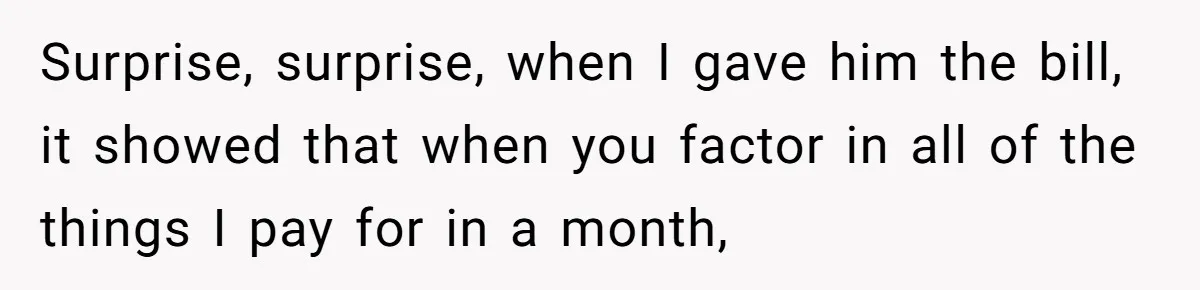 Surprise, surprise, when I gave him the bill, it showed that when you factor in all of the things I pay for in a month,