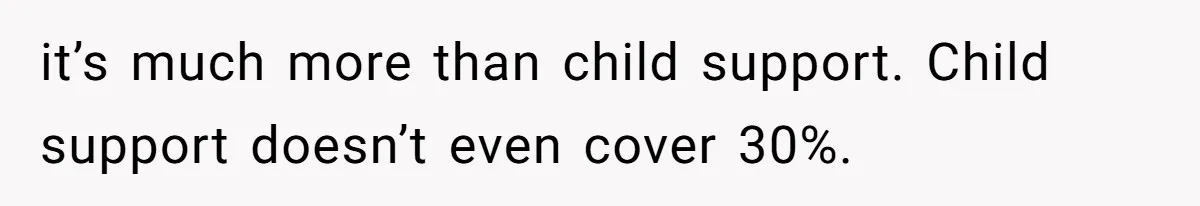it’s much more than child support. Child support doesn’t even cover 30%.