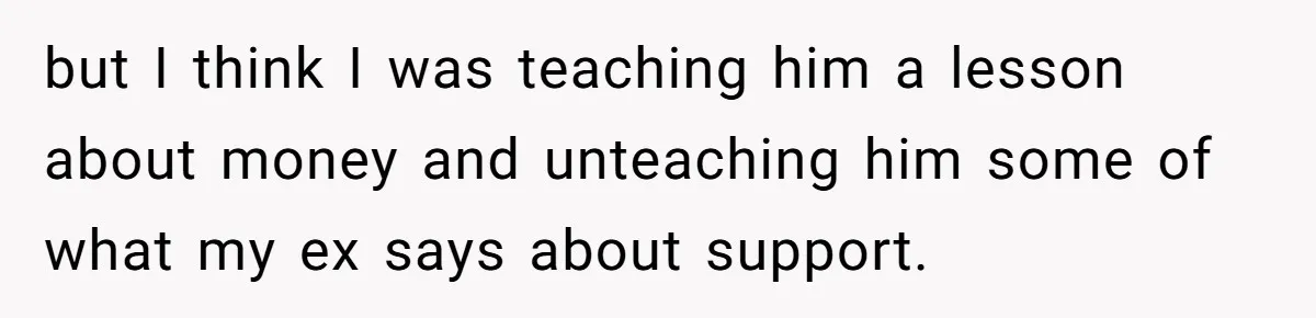 but I think I was teaching him a lesson about money and unteaching him some of what my ex says about support.
