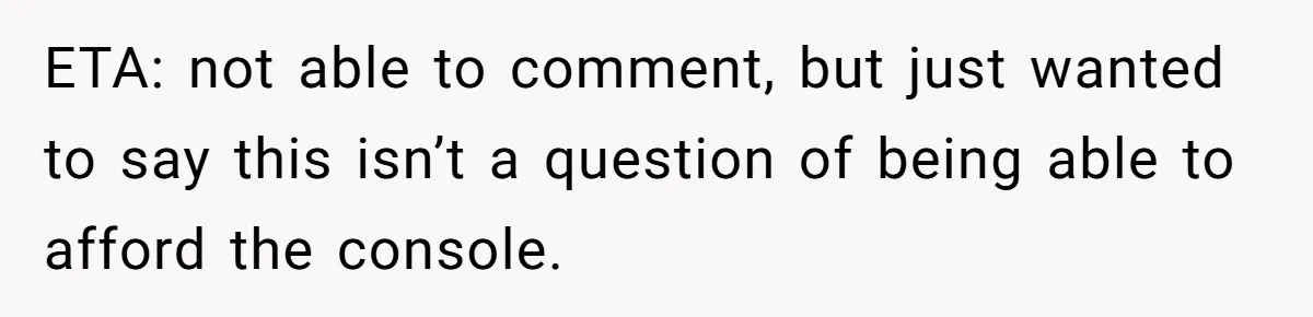 ETA: not able to comment, but just wanted to say this isn’t a question of being able to afford the console.