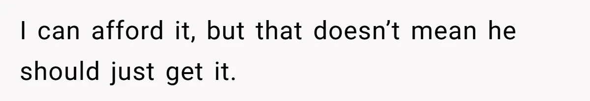I can afford it, but that doesn’t mean he should just get it.