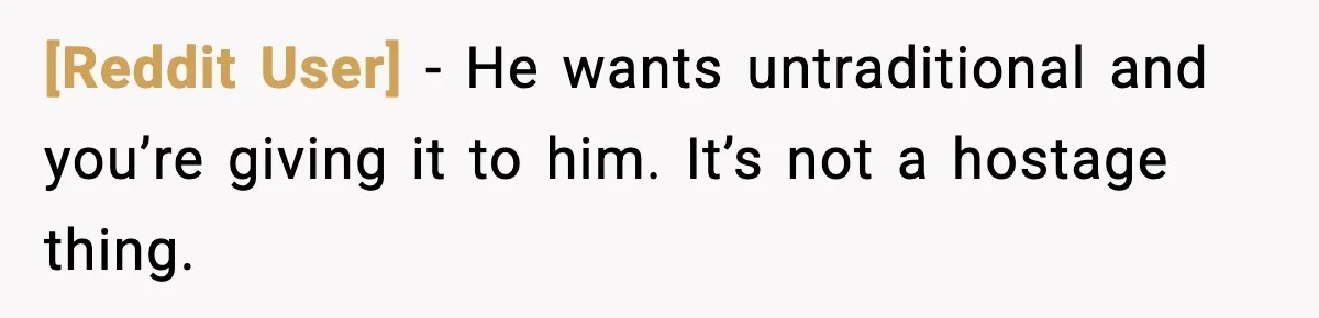 [Reddit User] - He wants untraditional and you’re giving it to him. It’s not a hostage thing.
