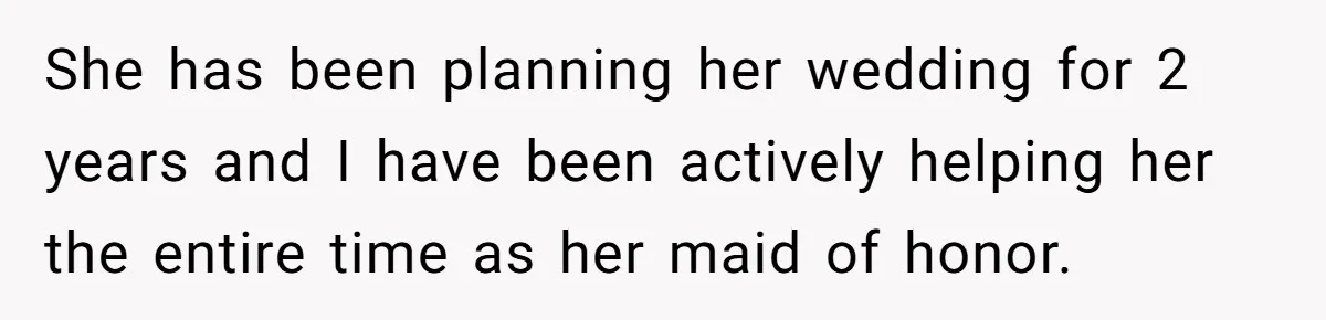 She has been planning her wedding for 2 years and I have been actively helping her the entire time as her maid of honor.