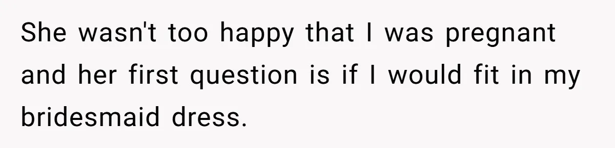 She wasn't too happy that I was pregnant and her first question is if I would fit in my bridesmaid dress.