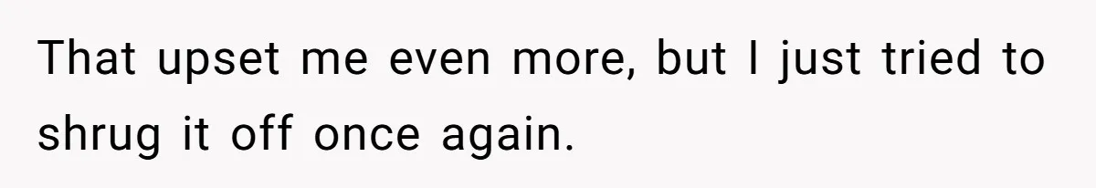 That upset me even more, but I just tried to shrug it off once again.