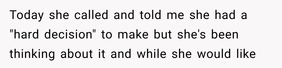 Today she called and told me she had a "hard decision" to make but she's been thinking about it and while she would like