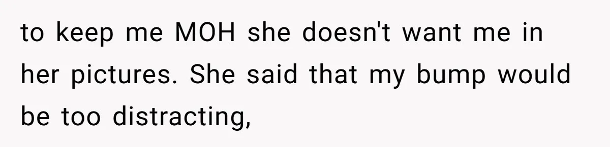 to keep me MOH she doesn't want me in her pictures. She said that my bump would be too distracting,