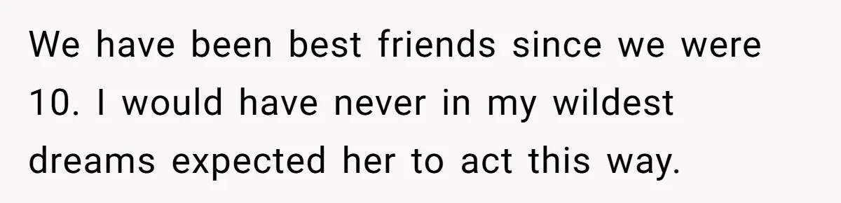 We have been best friends since we were 10. I would have never in my wildest dreams expected her to act this way.