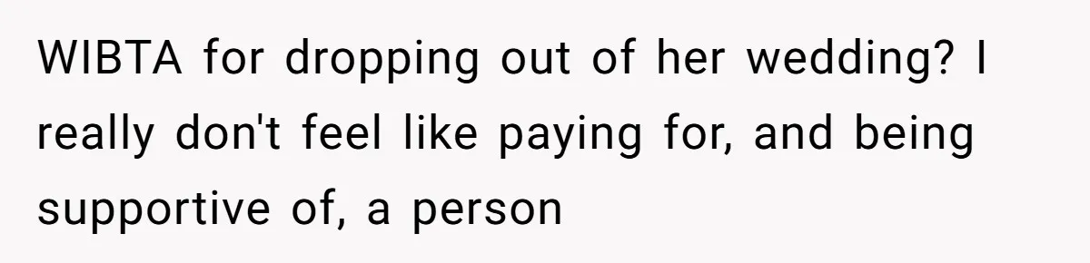 WIBTA for dropping out of her wedding? I really don't feel like paying for, and being supportive of, a person