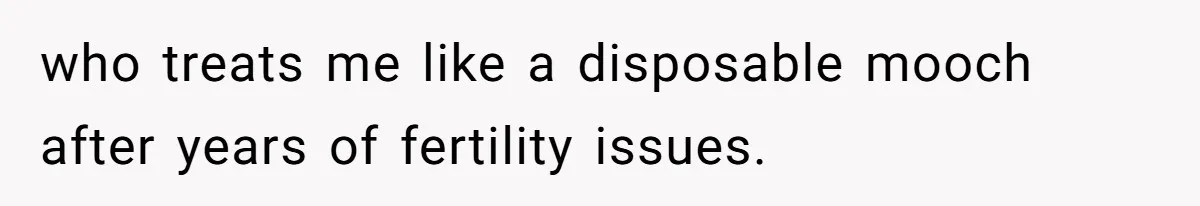 who treats me like a disposable mooch after years of fertility issues.
