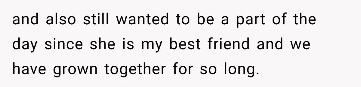 and also still wanted to be a part of the day since she is my best friend and we have grown together for so long.
