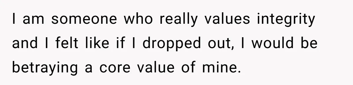 I am someone who really values integrity and I felt like if I dropped out, I would be betraying a core value of mine.