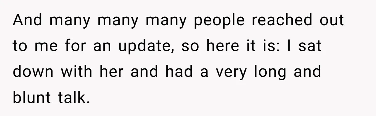 And many many many people reached out to me for an update, so here it is: I sat down with her and had a very long and blunt talk.