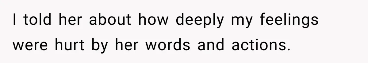 I told her about how deeply my feelings were hurt by her words and actions.