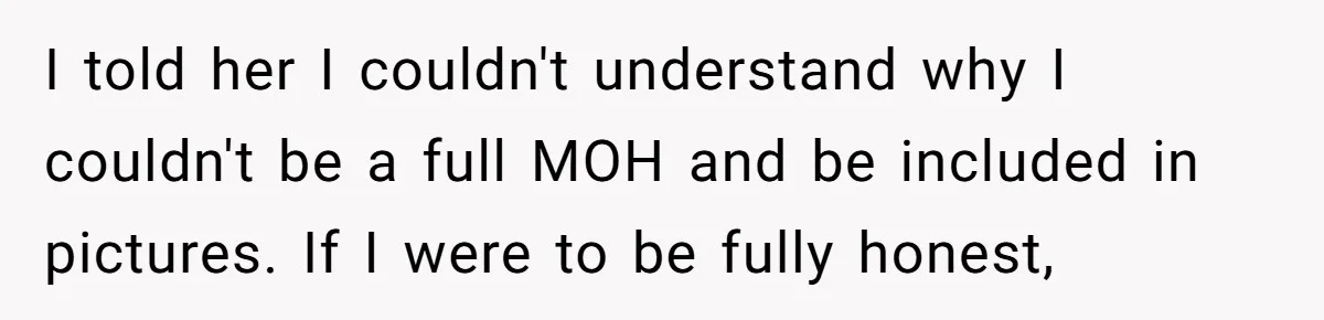 I told her I couldn't understand why I couldn't be a full MOH and be included in pictures. If I were to be fully honest,