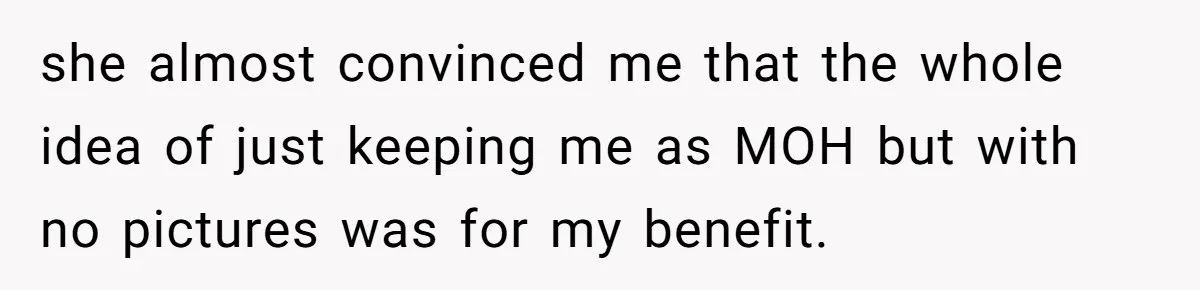 she almost convinced me that the whole idea of just keeping me as MOH but with no pictures was for my benefit.