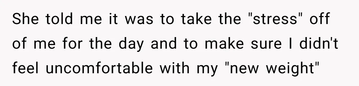 She told me it was to take the "stress" off of me for the day and to make sure I didn't feel uncomfortable with my "new weight"