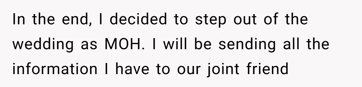 In the end, I decided to step out of the wedding as MOH. I will be sending all the information I have to our joint friend