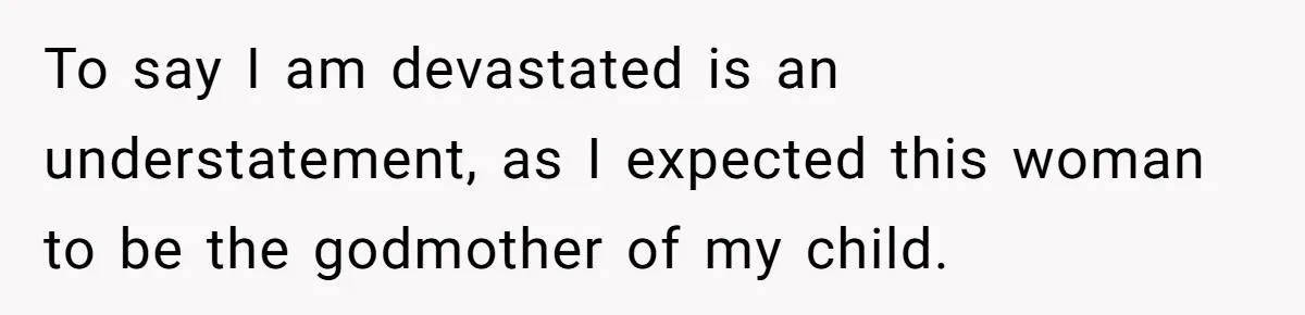 To say I am devastated is an understatement, as I expected this woman to be the godmother of my child.
