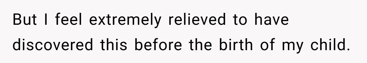 But I feel extremely relieved to have discovered this before the birth of my child.