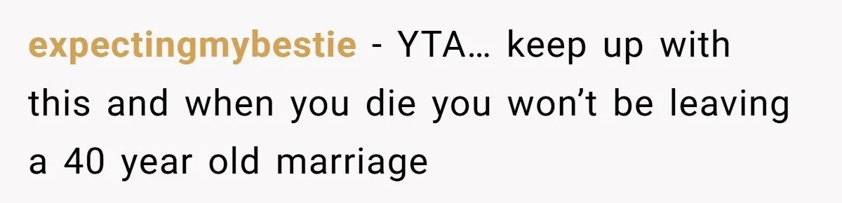 expectingmybestie − YTA… keep up with this and when you die you won’t be leaving a 40 year old marriage