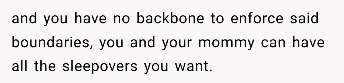 and you have no backbone to enforce said boundaries, you and your mommy can have all the sleepovers you want.