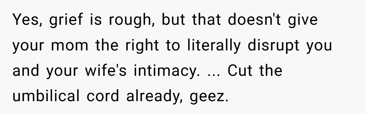 Yes, grief is rough, but that doesn't give your mom the right to literally disrupt you and your wife's intimacy. ... Cut the umbilical cord already, geez.
