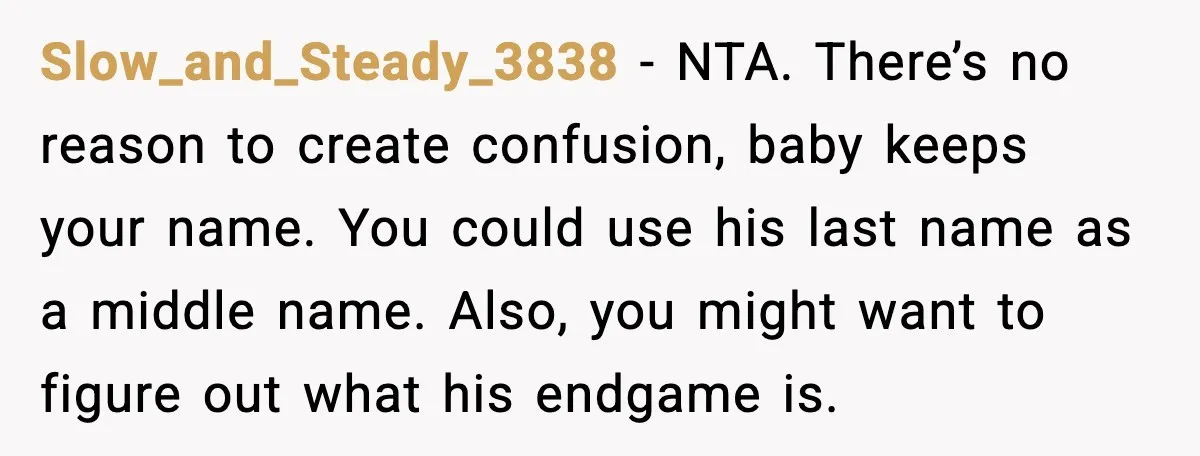 Slow_and_Steady_3838 - NTA. There’s no reason to create confusion, baby keeps your name. You could use his last name as a middle name. Also, you might want to figure out...