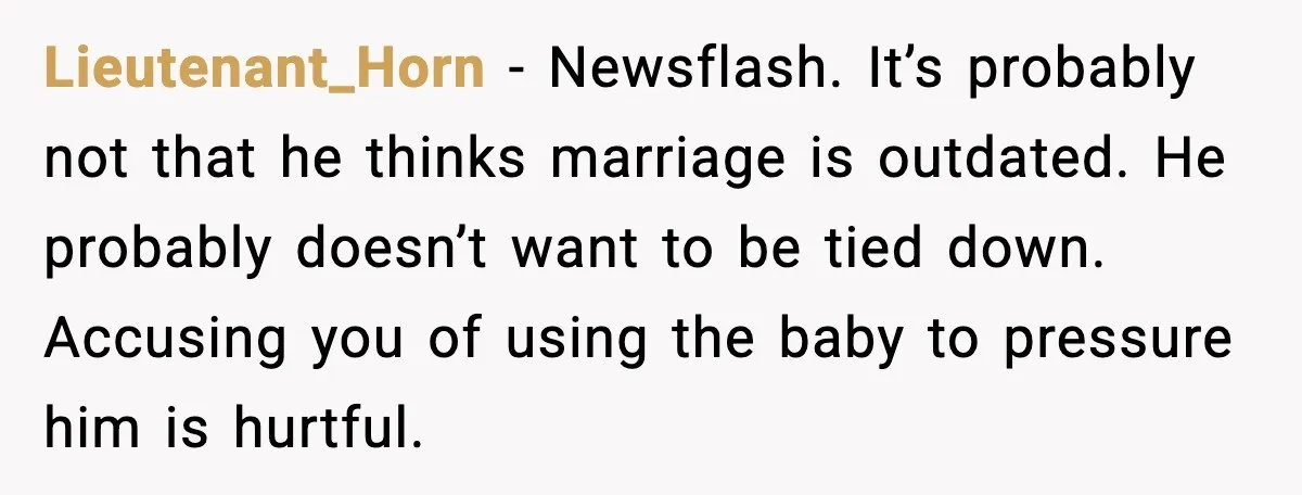 Lieutenant_Horn - Newsflash. It’s probably not that he thinks marriage is outdated. He probably doesn’t want to be tied down. Accusing you of using the baby to pressure him is...