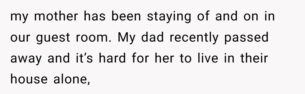 my mother has been staying of and on in our guest room. My dad recently passed away and it’s hard for her to live in their house alone,