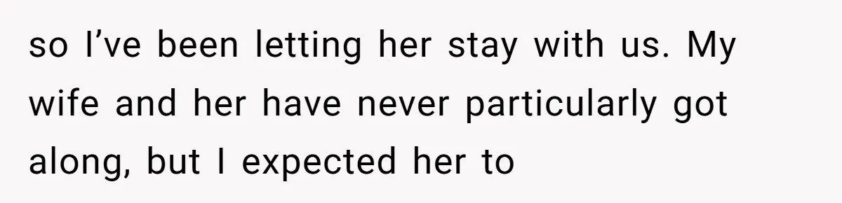 so I’ve been letting her stay with us. My wife and her have never particularly got along, but I expected her to