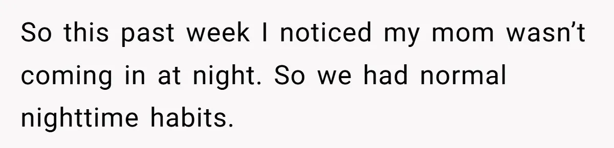 So this past week I noticed my mom wasn’t coming in at night. So we had normal nighttime habits.