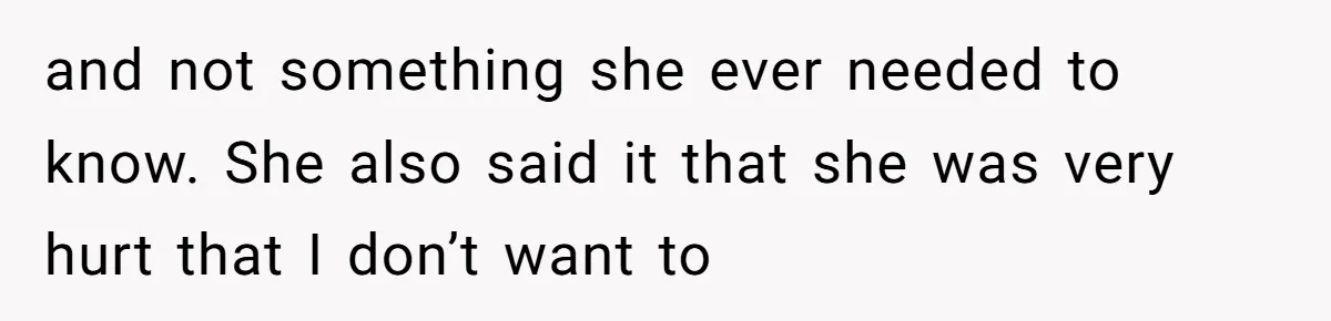 and not something she ever needed to know. She also said it that she was very hurt that I don’t want to