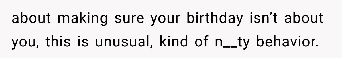 about making sure your birthday isn’t about you, this is unusual, kind of n__ty behavior.