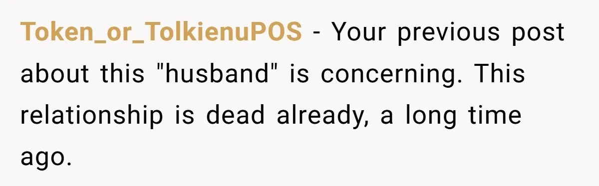 Token_or_TolkienuPOS − Your previous post about this "husband" is concerning. This relationship is dead already, a long time ago.