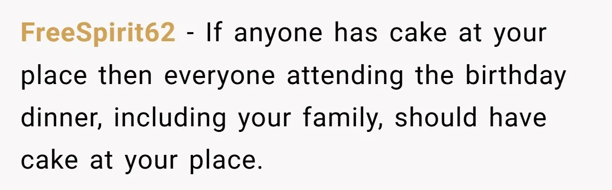 FreeSpirit62 − If anyone has cake at your place then everyone attending the birthday dinner, including your family, should have cake at your place.