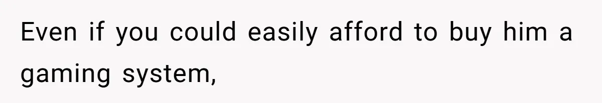 Even if you could easily afford to buy him a gaming system,