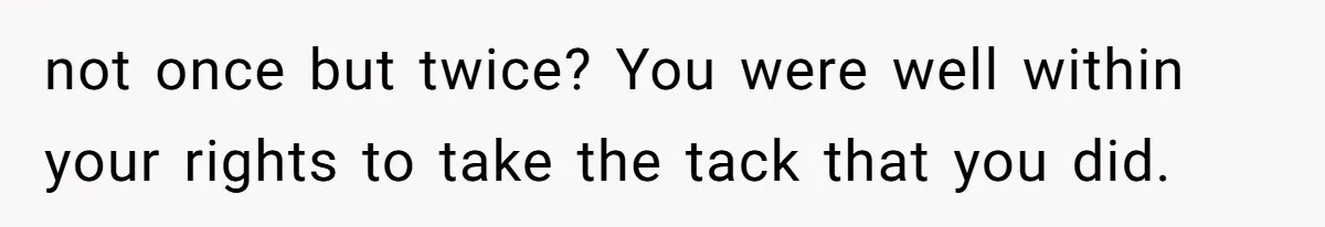 not once but twice? You were well within your rights to take the tack that you did.
