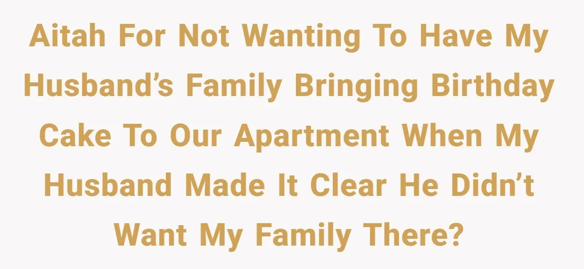 AITAH for not wanting to have my husband’s family bringing birthday cake to our apartment when my husband made it clear he didn’t want my family there?