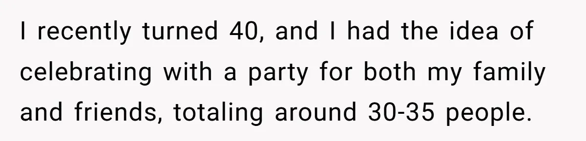 I recently turned 40, and I had the idea of celebrating with a party for both my family and friends, totaling around 30-35 people.