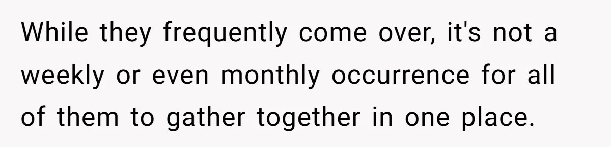 While they frequently come over, it's not a weekly or even monthly occurrence for all of them to gather together in one place.