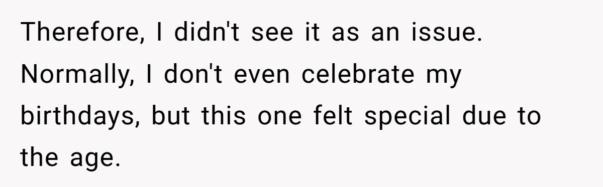 Therefore, I didn't see it as an issue. Normally, I don't even celebrate my birthdays, but this one felt special due to the age.