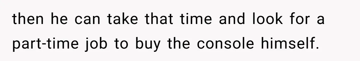 then he can take that time and look for a part-time job to buy the console himself.