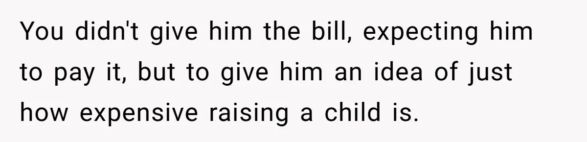 You didn't give him the bill, expecting him to pay it, but to give him an idea of just how expensive raising a child is.
