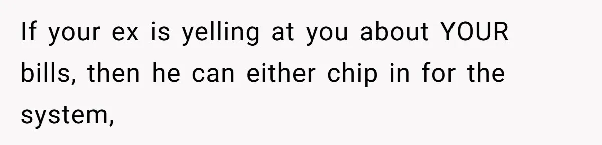 If your ex is yelling at you about YOUR bills, then he can either chip in for the system,