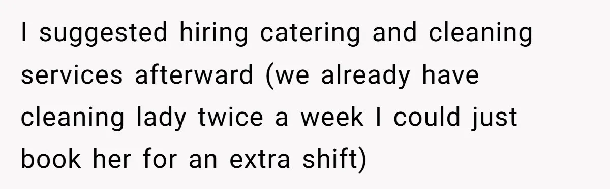 I suggested hiring catering and cleaning services afterward (we already have cleaning lady twice a week I could just book her for an extra shift)