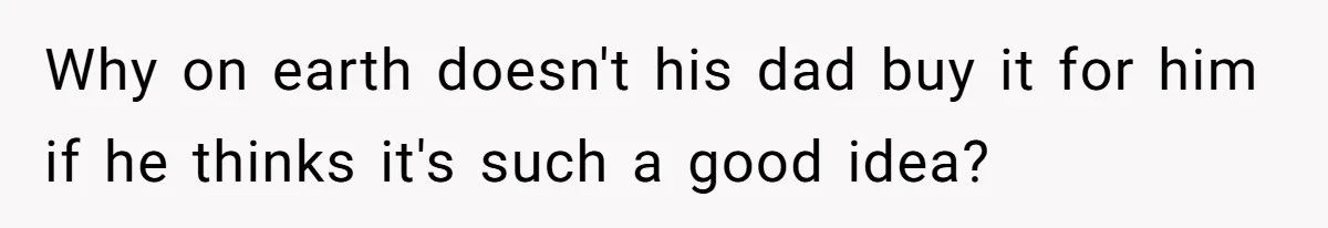 Why on earth doesn't his dad buy it for him if he thinks it's such a good idea?
